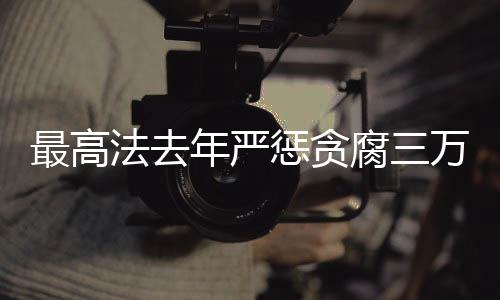 最高法去年嚴(yán)懲貪腐三萬三千人，堅(jiān)決打擊腐敗，維護(hù)社會(huì)公正