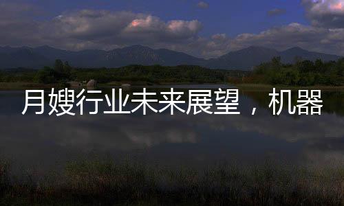 月嫂行業(yè)未來展望，機器人取代抑或共生發(fā)展？