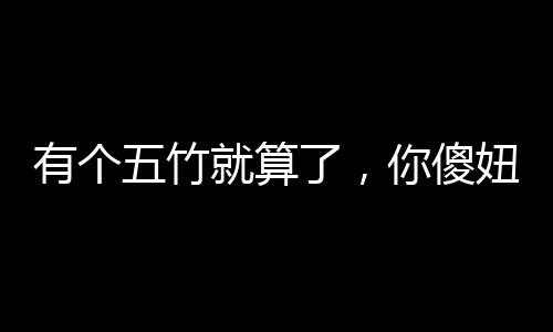 有個五竹就算了，你傻妞什么鬼？