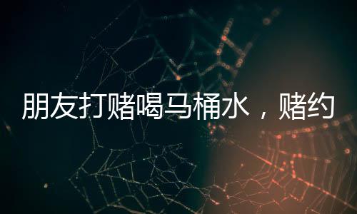 朋友打賭喝馬桶水，賭約有效性引熱議