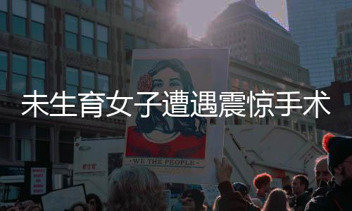 未生育女子遭遇震驚手術(shù)事件，紅包風(fēng)波與子宮全切的背后