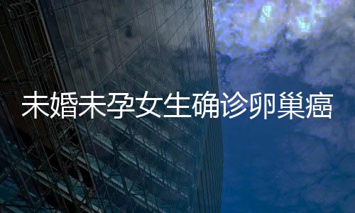 未婚未孕女生確診卵巢癌，年輕生命的挑戰(zhàn)與希望