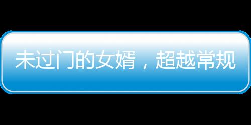 未過門的女婿，超越常規(guī)的非凡能力