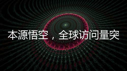 本源悟空，全球訪問量突破2000萬次，互聯(lián)網(wǎng)巨頭再度創(chuàng)造全新里程碑