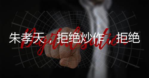 朱孝天，拒絕炒作，拒絕吃人血饅頭