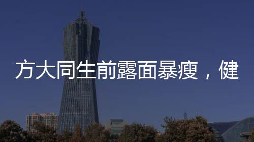 方大同生前露面暴瘦，健康狀況引關注