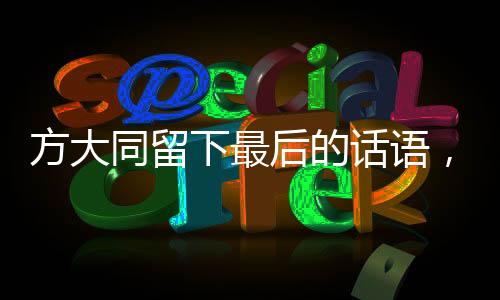 方大同留下最后的話語(yǔ)，一段深刻的遺產(chǎn)