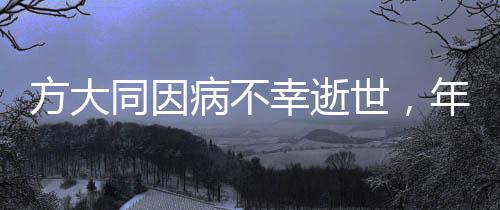 方大同因病不幸逝世，年僅41歲