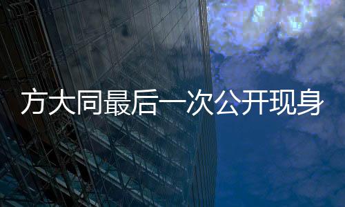 方大同最后一次公開現(xiàn)身，神秘而又感人的瞬間