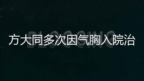 方大同多次因氣胸入院治療，關(guān)注明星健康問題