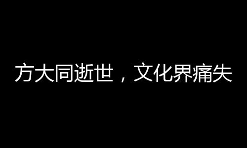 方大同逝世，文化界痛失巨星