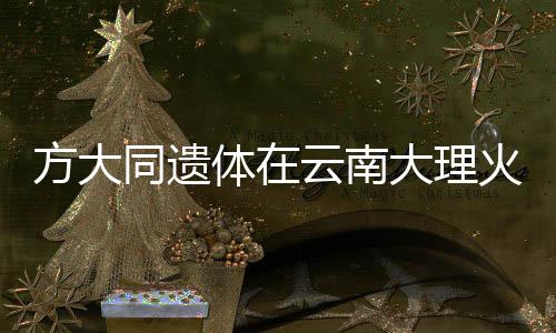 方大同遺體在云南大理火化，緬懷傳奇人生