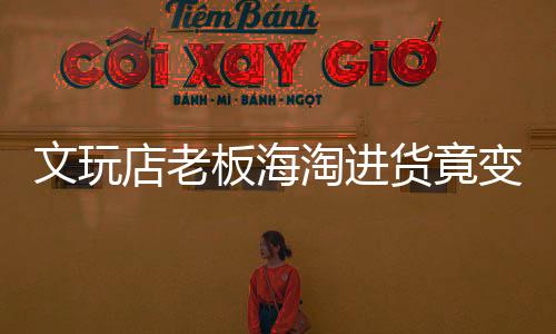 文玩店老板海淘進(jìn)貨竟變走私，揭開跨境走私的隱秘面紗