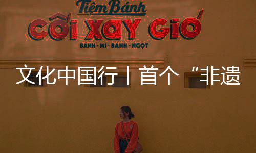 文化中國(guó)行丨首個(gè)“非遺版”春節(jié)，與世界共享“年味兒”！