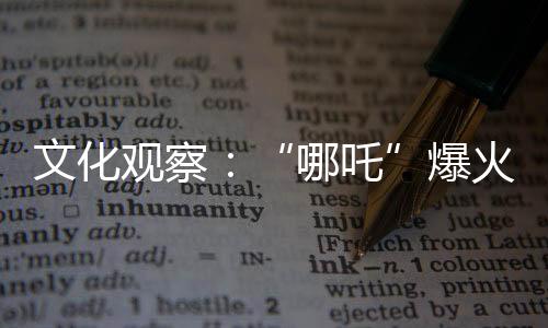 文化觀察：“哪吒”爆火 中國(guó)IP如何實(shí)現(xiàn)持久“續(xù)航”？