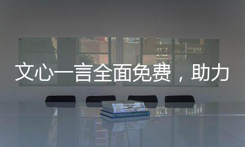文心一言全面免費(fèi)，助力開發(fā)者生態(tài)發(fā)展