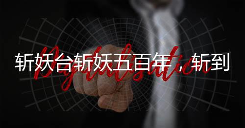 斬妖臺(tái)斬妖五百年，斬到齊天大圣