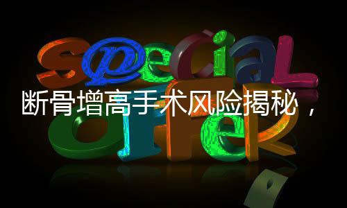 斷骨增高手術風險揭秘，腿部噴膿現(xiàn)象及相關注意事項