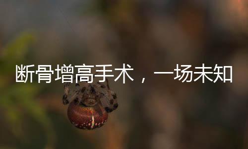 斷骨增高手術(shù)，一場未知結(jié)果的腿友博弈