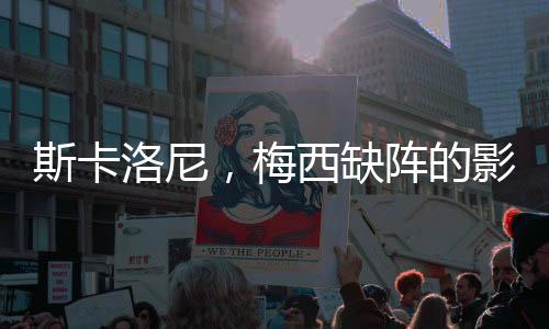斯卡洛尼，梅西缺陣的影響逐漸降低