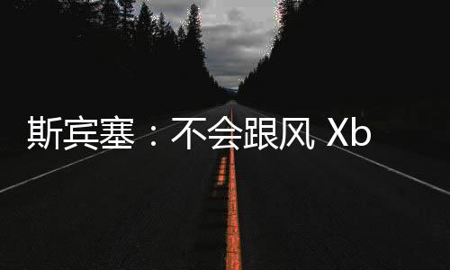 斯賓塞：不會跟風(fēng) Xbox將繼續(xù)專注單人游戲