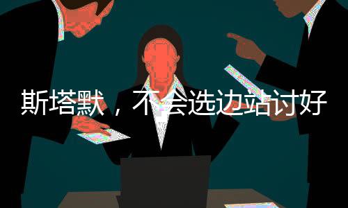 斯塔默，不會(huì)選邊站討好美國(guó)