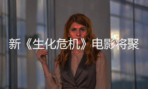 新《生化危機》電影將聚焦主角從A到B的旅程