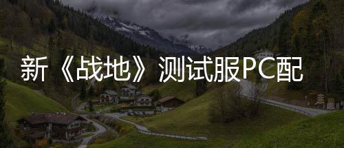 新《戰(zhàn)地》測(cè)試服PC配置公開(kāi) 推薦RTX 3060Ti顯卡