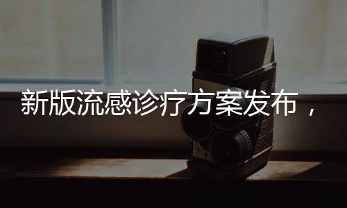 新版流感診療方案發(fā)布，新增兩種藥物助力防控疫情擴(kuò)散