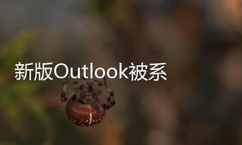 新版Outlook被系統(tǒng)管理員狂噴：就是個(gè)“熱門垃圾”！
