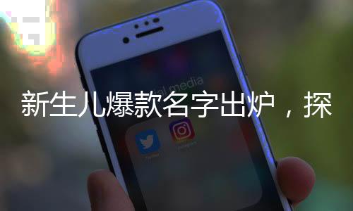 新生兒爆款名字出爐，探尋最新命名趨勢(shì)
