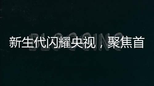 新生代閃耀央視，聚焦首批00后主播