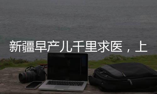 新疆早產兒千里求醫(yī)，上演生命救援的奇跡之路