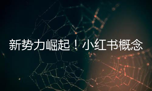 新勢(shì)力崛起！小紅書概念全面爆發(fā)