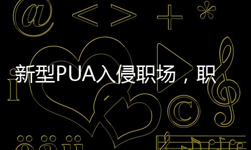 新型PUA入侵職場，職場人需警惕情感操控與心理欺詐