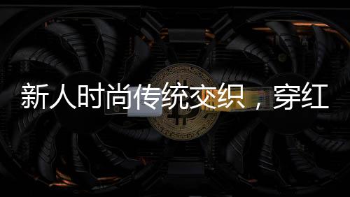 新人時(shí)尚傳統(tǒng)交織，穿紅衛(wèi)衣舉辦獨(dú)特婚禮