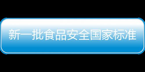 新一批食品安全國家標(biāo)準(zhǔn)來臨，保障民眾健康飲食