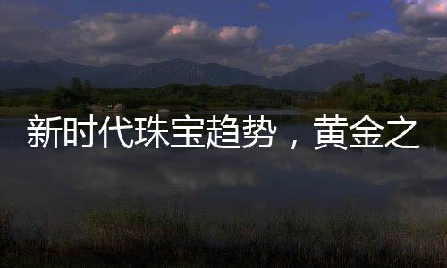 新時(shí)代珠寶趨勢，黃金之外的新選擇
