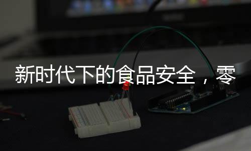 新時代下的食品安全，零添加時代的終結(jié)