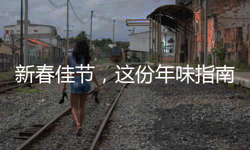 新春佳節(jié)，這份年味指南邀您共赴喜慶盛宴