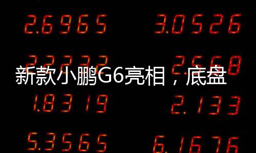 新款小鵬G6亮相，底盤重塑，開啟智能出行新篇章