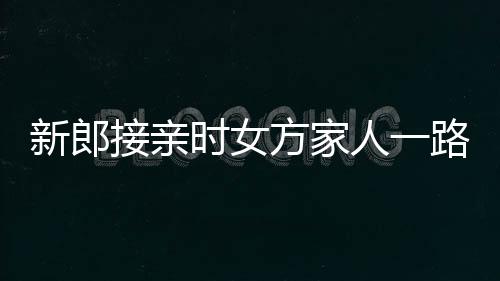 新郎接親時女方家人一路鮮花相迎，共譜愛的篇章
