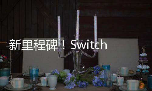 新里程碑！Switch全球銷量現(xiàn)已超過(guò)1.5億