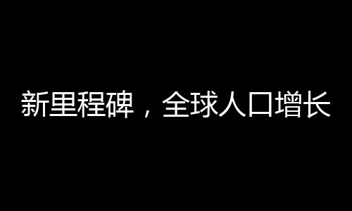 新里程碑，全球人口增長(zhǎng)見(jiàn)證下的二十四出生九五四萬(wàn)新篇章