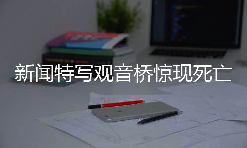 新聞特寫觀音橋驚現(xiàn)死亡錦鯉事件，三十多個(gè)編織袋裝載無數(shù)生靈遭遇厄運(yùn)揭秘全過程