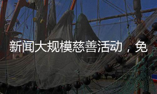新聞大規(guī)模慈善活動(dòng)，免費(fèi)送百輛汽車，為百姓送上便捷出行方式