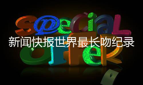 新聞快報世界最長吻紀錄保持者夫婦宣布分手，愛情長跑終究遺憾收尾