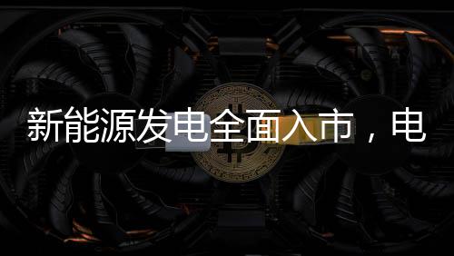 新能源發(fā)電全面入市，電價(jià)會(huì)降嗎