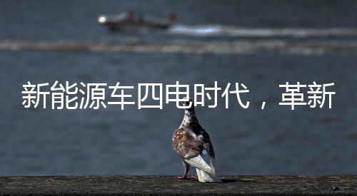 新能源車四電時(shí)代，革新動(dòng)力系統(tǒng)的未來展望