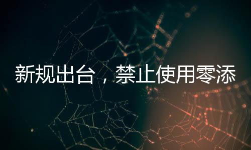 新規(guī)出臺，禁止使用零添加等用語，保障消費(fèi)者合法權(quán)益